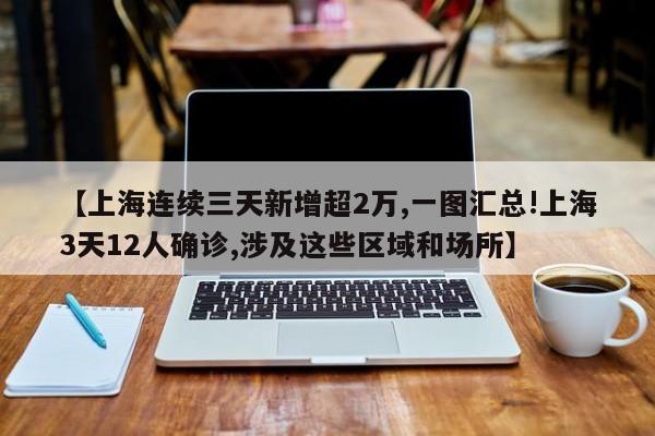 【上海连续三天新增超2万,一图汇总!上海3天12人确诊,涉及这些区域和场所】